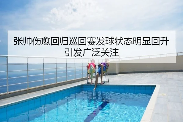 张帅伤愈回归巡回赛发球状态明显回升引发广泛关注
