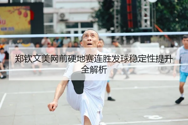 郑钦文美网前硬地赛连胜发球稳定性提升全解析