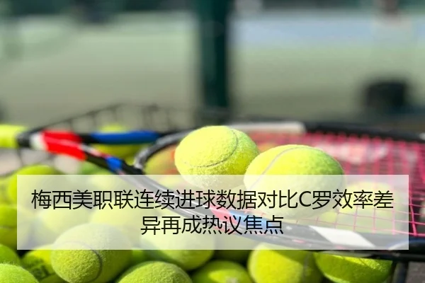 梅西美职联连续进球数据对比C罗效率差异再成热议焦点