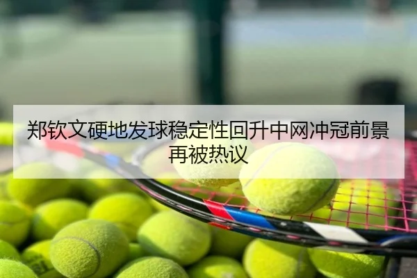 郑钦文硬地发球稳定性回升中网冲冠前景再被热议