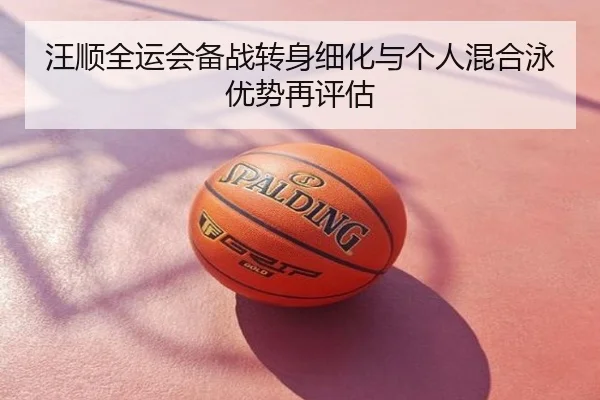 汪顺全运会备战转身细化与个人混合泳优势再评估