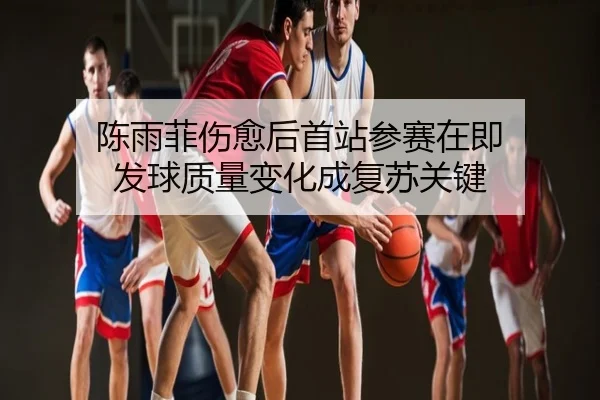 陈雨菲伤愈后首站参赛在即 发球质量变化成复苏关键