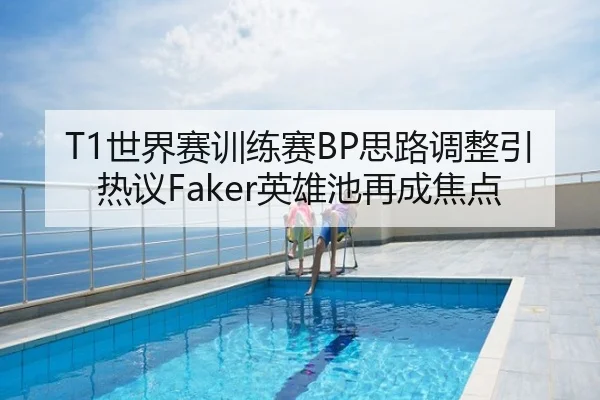 T1世界赛训练赛BP思路调整引热议Faker英雄池再成焦点