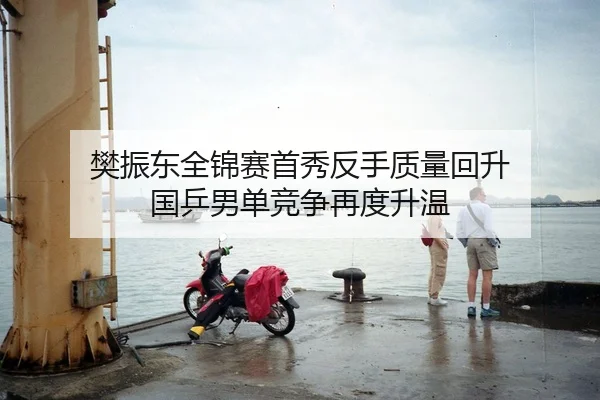 樊振东全锦赛首秀反手质量回升 国乒男单竞争再度升温